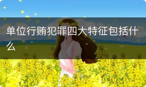 单位行贿犯罪四大特征包括什么