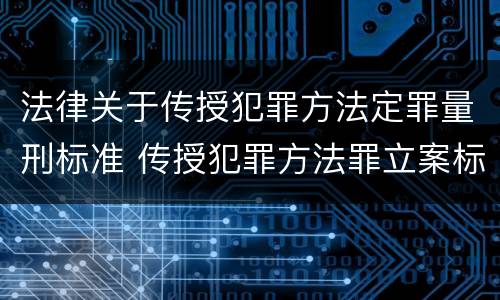 法律关于传授犯罪方法定罪量刑标准 传授犯罪方法罪立案标准