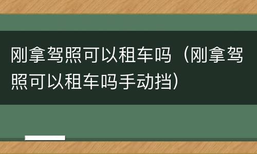 刚拿驾照可以租车吗（刚拿驾照可以租车吗手动挡）