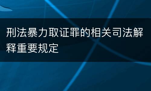 刑法暴力取证罪的相关司法解释重要规定