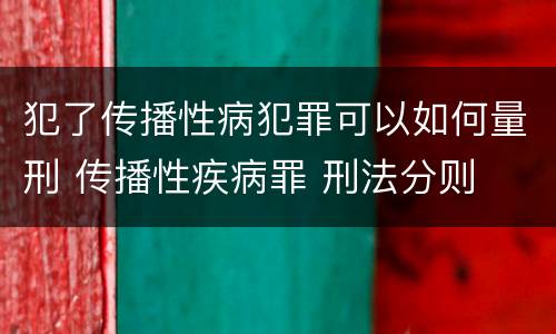 犯了传播性病犯罪可以如何量刑 传播性疾病罪 刑法分则