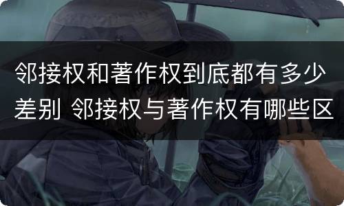邻接权和著作权到底都有多少差别 邻接权与著作权有哪些区别?
