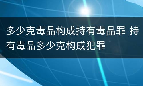 多少克毒品构成持有毒品罪 持有毒品多少克构成犯罪