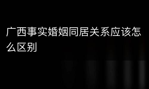 广西事实婚姻同居关系应该怎么区别