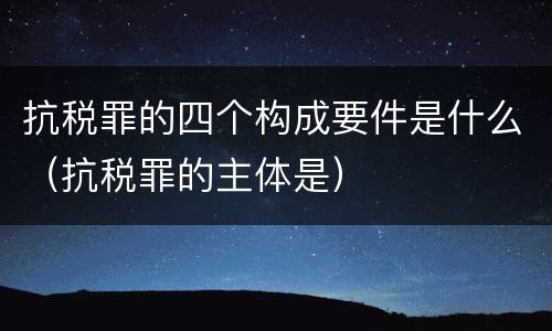抗税罪的四个构成要件是什么（抗税罪的主体是）