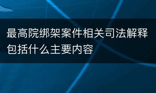 最高院绑架案件相关司法解释包括什么主要内容