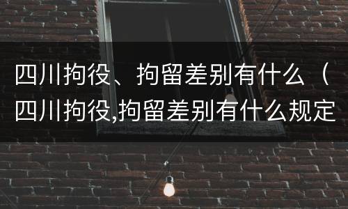 四川拘役、拘留差别有什么（四川拘役,拘留差别有什么规定）