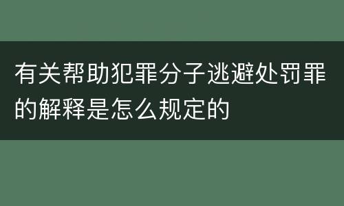 有关帮助犯罪分子逃避处罚罪的解释是怎么规定的