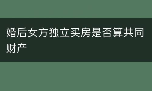 婚后女方独立买房是否算共同财产