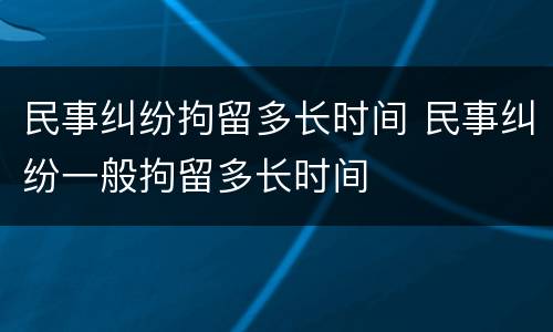 民事纠纷拘留多长时间 民事纠纷一般拘留多长时间