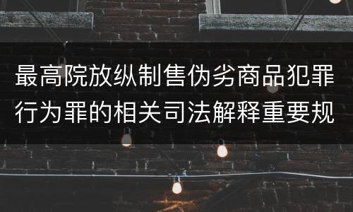 最高院放纵制售伪劣商品犯罪行为罪的相关司法解释重要规定都有哪些