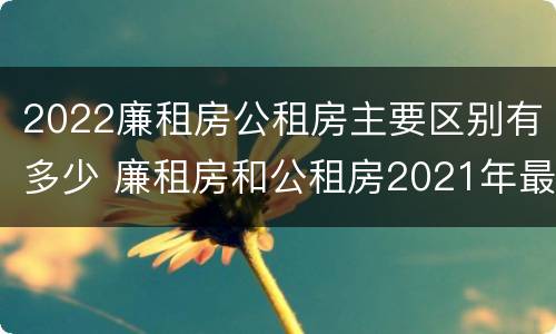 2022廉租房公租房主要区别有多少 廉租房和公租房2021年最新通知