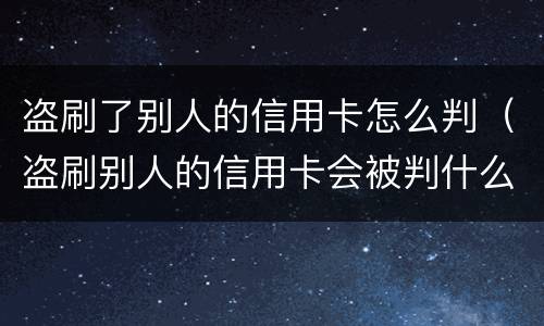 盗刷了别人的信用卡怎么判（盗刷别人的信用卡会被判什么刑?）
