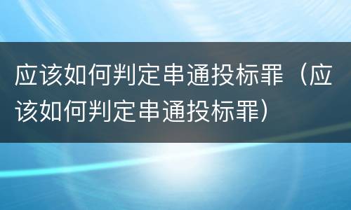 应该如何判定串通投标罪（应该如何判定串通投标罪）