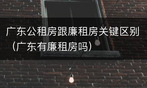 广东公租房跟廉租房关键区别（广东有廉租房吗）