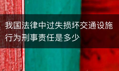 我国法律中过失损坏交通设施行为刑事责任是多少