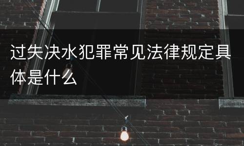 过失决水犯罪常见法律规定具体是什么