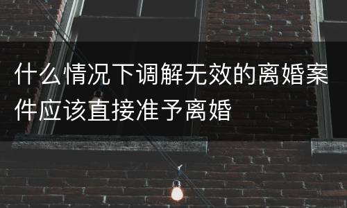 什么情况下调解无效的离婚案件应该直接准予离婚