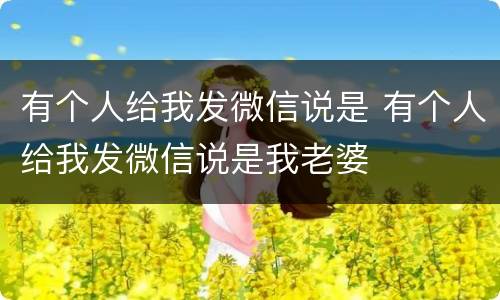 有个人给我发微信说是 有个人给我发微信说是我老婆