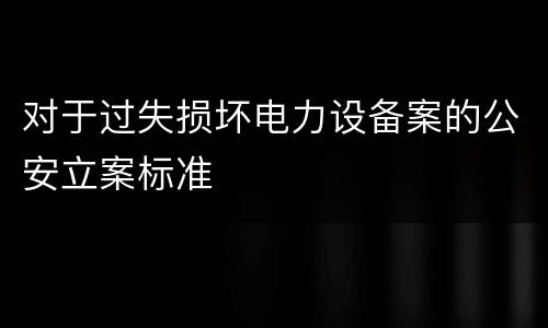 对于过失损坏电力设备案的公安立案标准