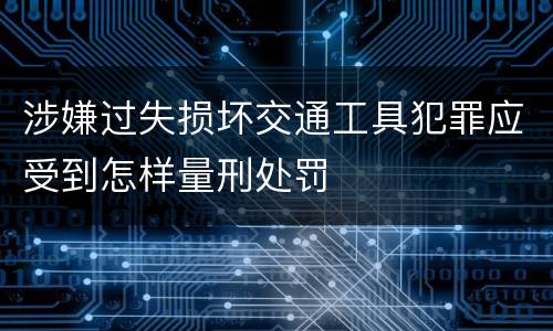 涉嫌过失损坏交通工具犯罪应受到怎样量刑处罚