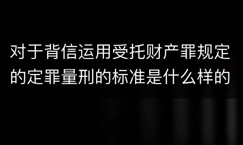 对于背信运用受托财产罪规定的定罪量刑的标准是什么样的