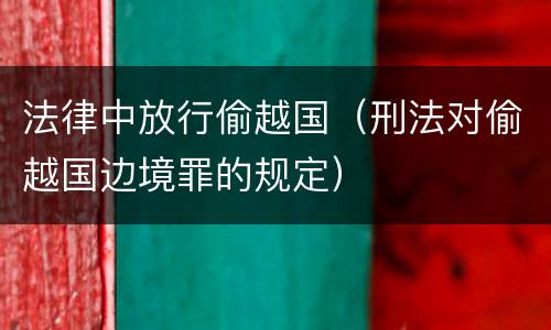 法律中放行偷越国（刑法对偷越国边境罪的规定）