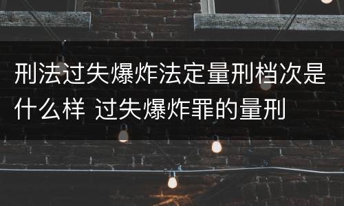 刑法过失爆炸法定量刑档次是什么样 过失爆炸罪的量刑