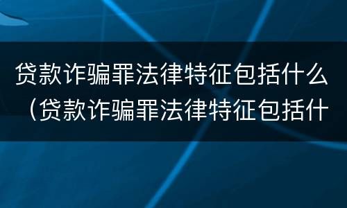 贷款诈骗罪法律特征包括什么（贷款诈骗罪法律特征包括什么）