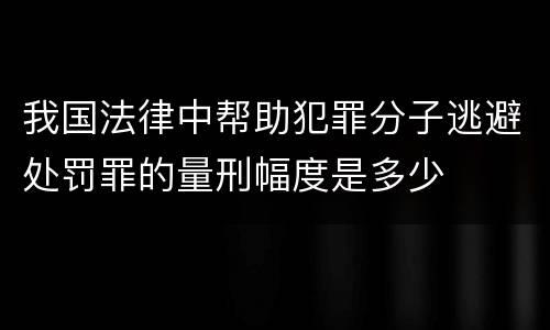 我国法律中帮助犯罪分子逃避处罚罪的量刑幅度是多少