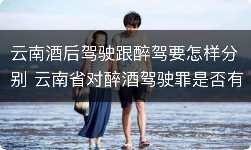 云南酒后驾驶跟醉驾要怎样分别 云南省对醉酒驾驶罪是否有新的量刑标准