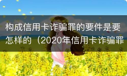 构成信用卡诈骗罪的要件是要怎样的（2020年信用卡诈骗罪构成要件）