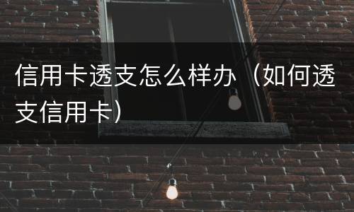信用卡透支怎么样办（如何透支信用卡）