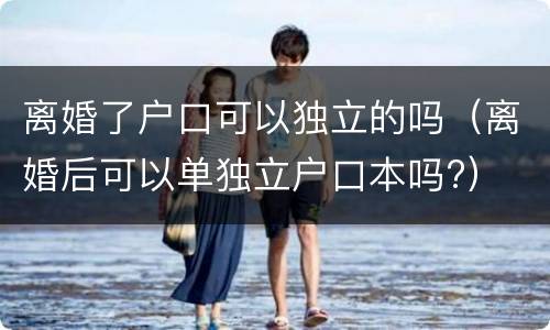 离婚了户口可以独立的吗（离婚后可以单独立户口本吗?）