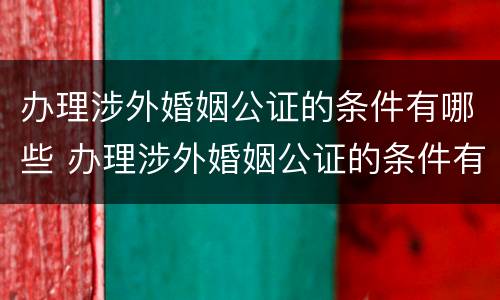 办理涉外婚姻公证的条件有哪些 办理涉外婚姻公证的条件有哪些呢