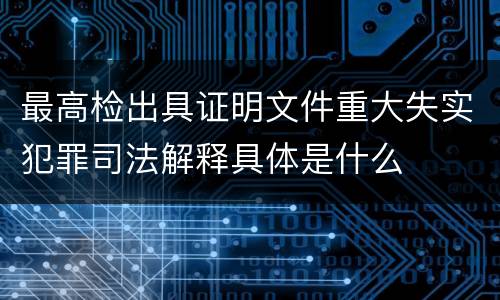 最高检出具证明文件重大失实犯罪司法解释具体是什么