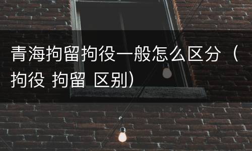 青海拘留拘役一般怎么区分（拘役 拘留 区别）