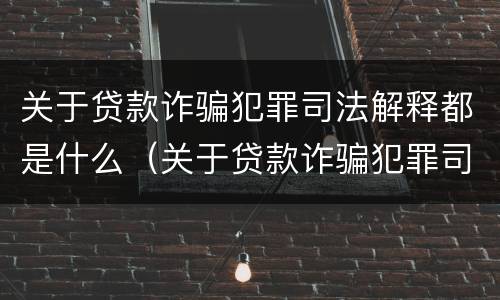 关于贷款诈骗犯罪司法解释都是什么（关于贷款诈骗犯罪司法解释都是什么意思）