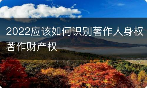 2022应该如何识别著作人身权著作财产权