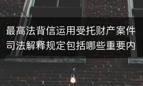 最高法背信运用受托财产案件司法解释规定包括哪些重要内容