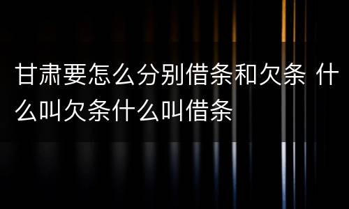 甘肃要怎么分别借条和欠条 什么叫欠条什么叫借条