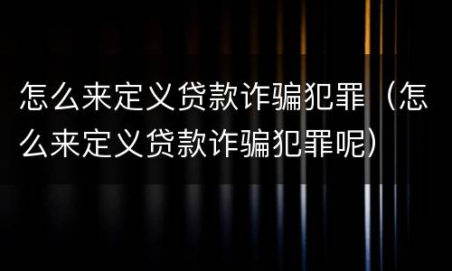 怎么来定义贷款诈骗犯罪（怎么来定义贷款诈骗犯罪呢）