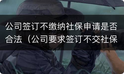 公司签订不缴纳社保申请是否合法（公司要求签订不交社保）