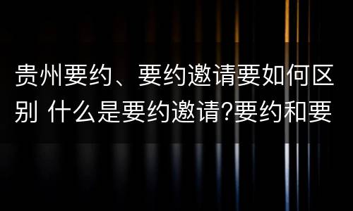 贵州要约、要约邀请要如何区别 什么是要约邀请?要约和要约邀请有哪些区别?
