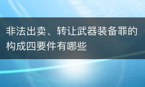 非法出卖、转让武器装备罪的构成四要件有哪些
