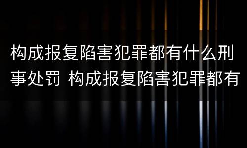 构成报复陷害犯罪都有什么刑事处罚 构成报复陷害犯罪都有什么刑事处罚行为