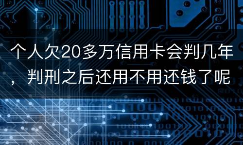 个人欠20多万信用卡会判几年，判刑之后还用不用还钱了呢