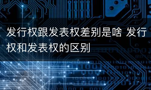 发行权跟发表权差别是啥 发行权和发表权的区别