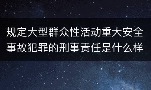 规定大型群众性活动重大安全事故犯罪的刑事责任是什么样的