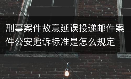 刑事案件故意延误投递邮件案件公安追诉标准是怎么规定